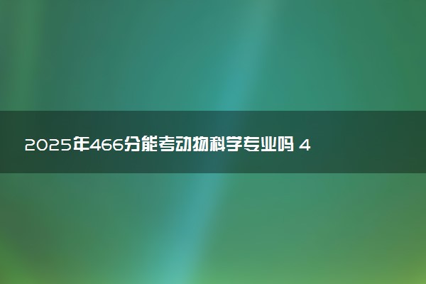 2025年466分能考动物科学专业吗 466分动物科学专业大学推荐