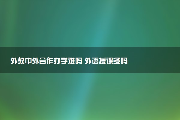 外教中外合作办学难吗 外语授课多吗