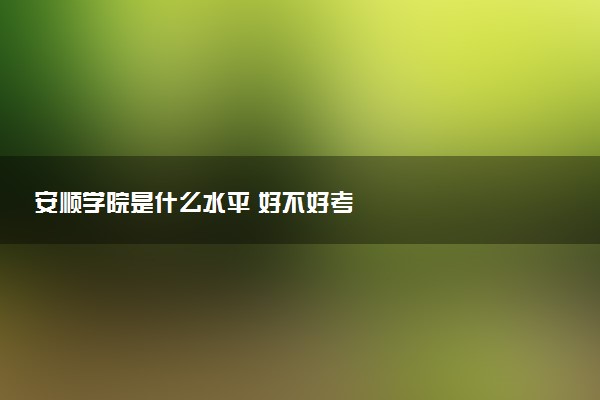 安顺学院是什么水平 好不好考