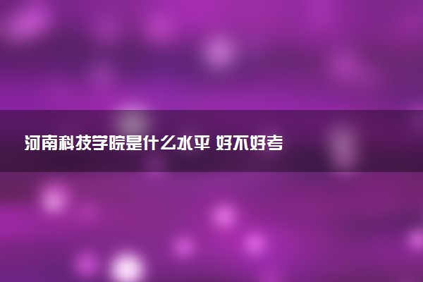 河南科技学院是什么水平 好不好考