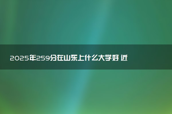 2025年259分在山东上什么大学好 近三年录取分数线是多少