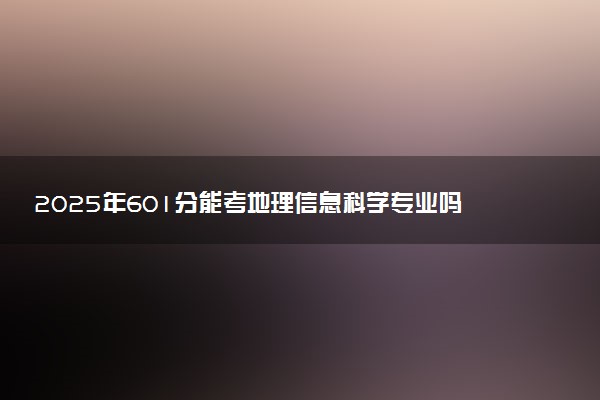 2025年601分能考地理信息科学专业吗 601分地理信息科学专业大学推荐