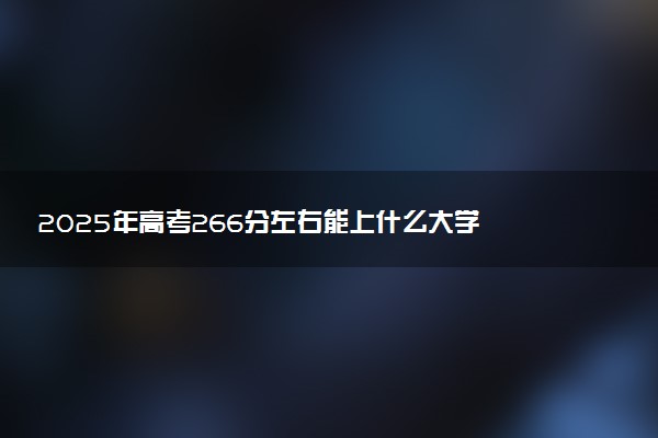 2025年高考266分左右能上什么大学 可以报考院校有哪些