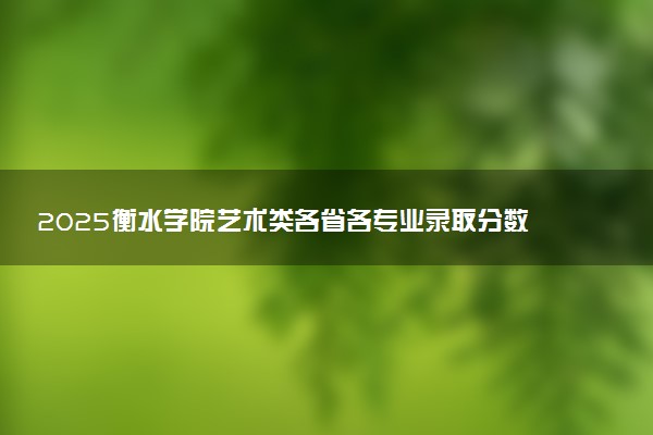 2025衡水学院艺术类各省各专业录取分数线汇总