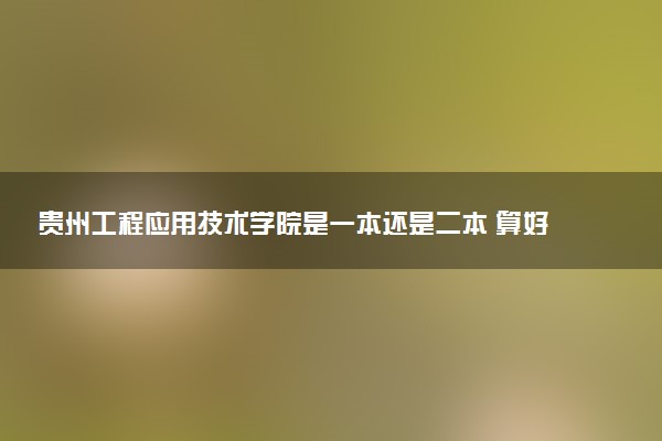 贵州工程应用技术学院是一本还是二本 算好大学吗