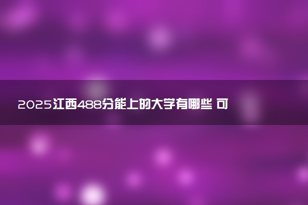 2025江西488分能上的大学有哪些 可以报考院校名单