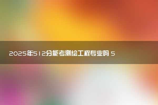 2025年512分能考测绘工程专业吗 512分测绘工程专业大学推荐