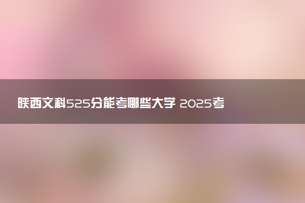 陕西文科525分能考哪些大学 2025考生稳上的大学名单