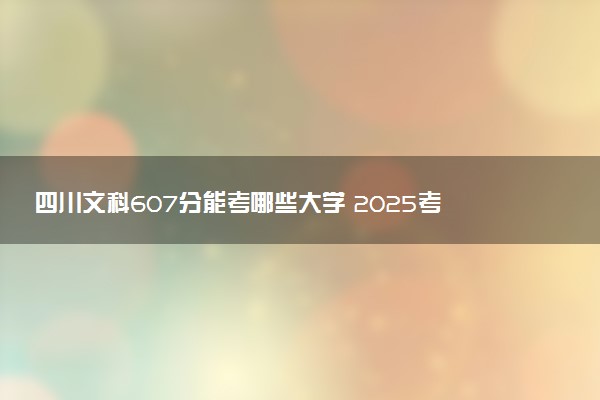 四川文科607分能考哪些大学 2025考生稳上的大学名单