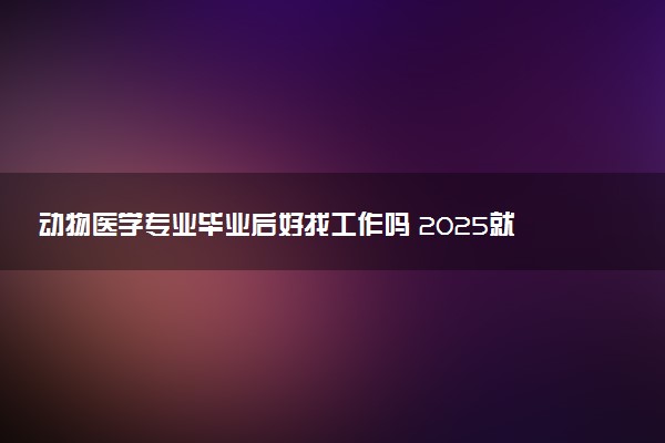 动物医学专业毕业后好找工作吗 2025就业前景如何