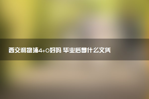 西交利物浦4+0好吗 毕业后拿什么文凭