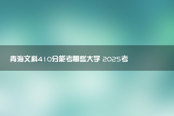 青海文科410分能考哪些大学 2025考生稳上的大学名单