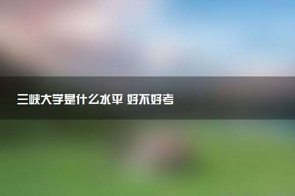 三峡大学是什么水平 好不好考