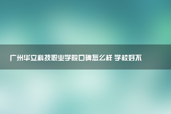 广州华立科技职业学院口碑怎么样 学校好不好