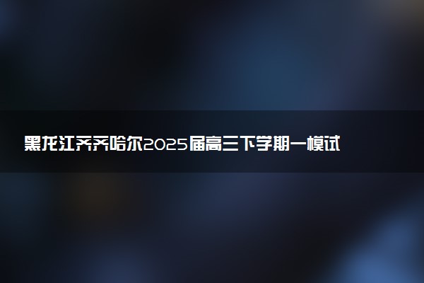 黑龙江齐齐哈尔2025届高三下学期一模试题及答案汇总