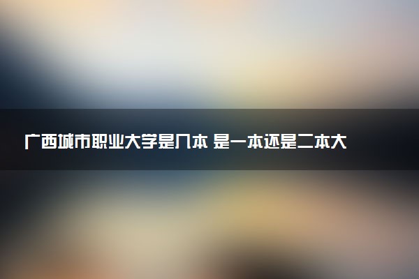 广西城市职业大学是几本 是一本还是二本大学