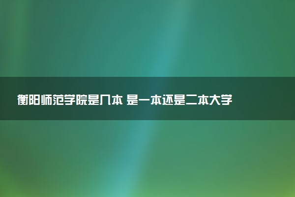 衡阳师范学院是几本 是一本还是二本大学