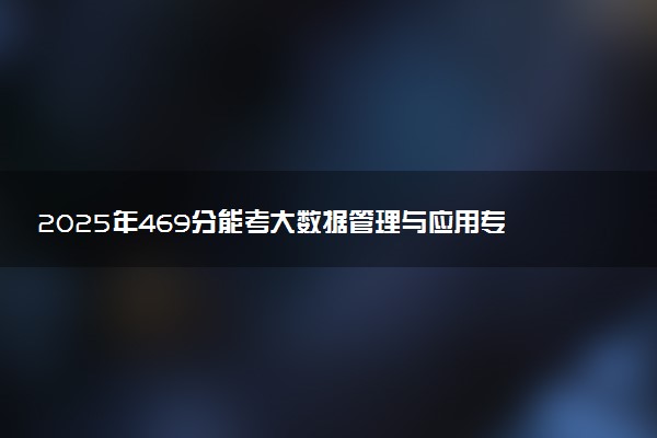 2025年469分能考大数据管理与应用专业吗 469分大数据管理与应用专业大学推荐