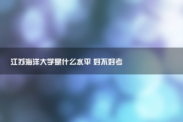 江苏海洋大学是什么水平 好不好考