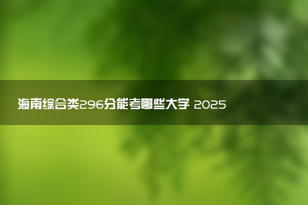 海南综合类296分能考哪些大学 2025考生稳上的大学名单