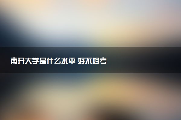 南开大学是什么水平 好不好考