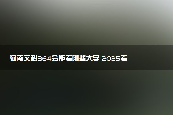 河南文科364分能考哪些大学 2025考生稳上的大学名单