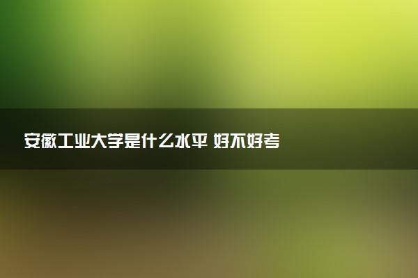 安徽工业大学是什么水平 好不好考