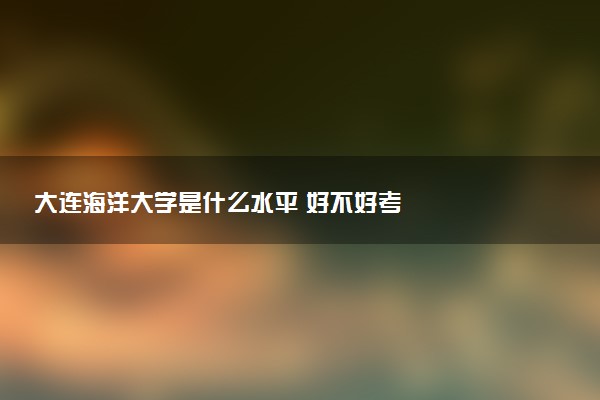 大连海洋大学是什么水平 好不好考