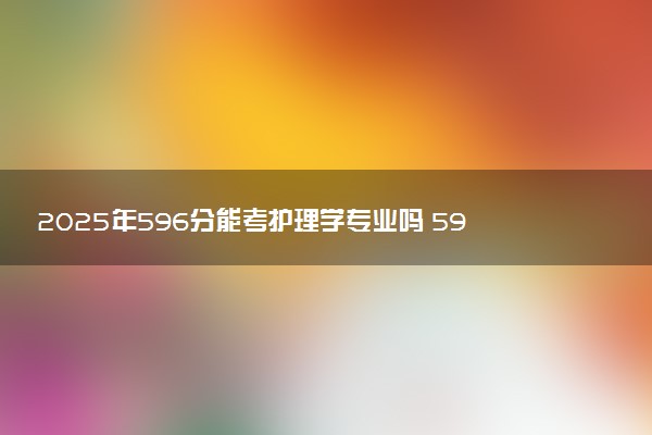 2025年596分能考护理学专业吗 596分护理学专业大学推荐