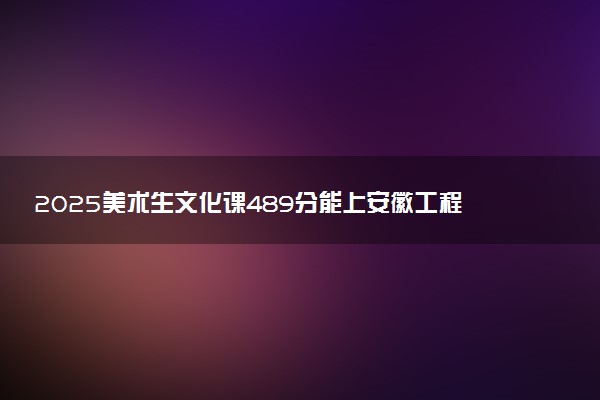 2025美术生文化课489分能上安徽工程大学吗