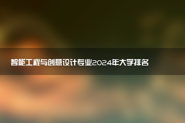 智能工程与创意设计专业2024年大学排名 最好的大学排行榜