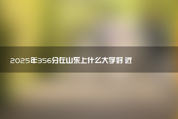 2025年356分在山东上什么大学好 近三年录取分数线是多少