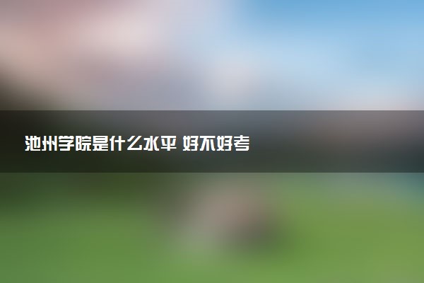 池州学院是什么水平 好不好考