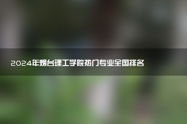 2024年烟台理工学院热门专业全国排名 有哪些专业比较好