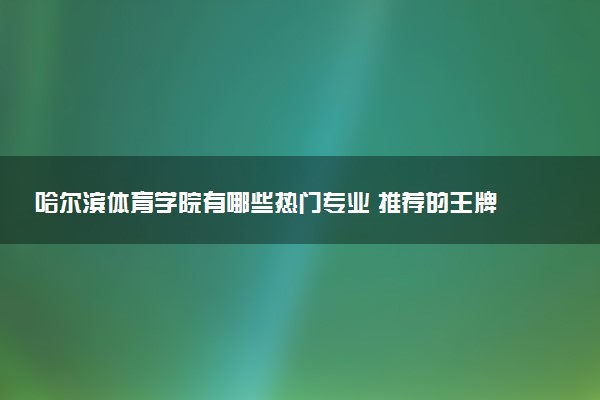 哈尔滨体育学院有哪些热门专业 推荐的王牌专业