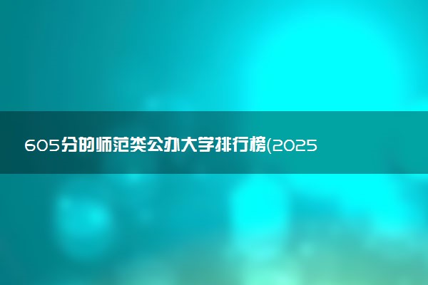 605分的师范类公办大学排行榜（2025考生参考)