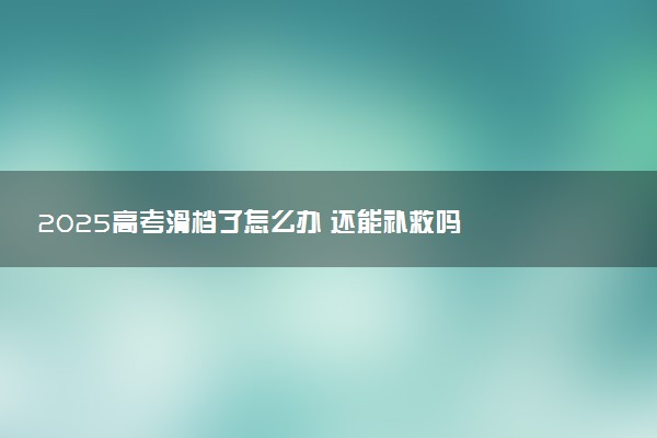 2025高考滑档了怎么办 还能补救吗