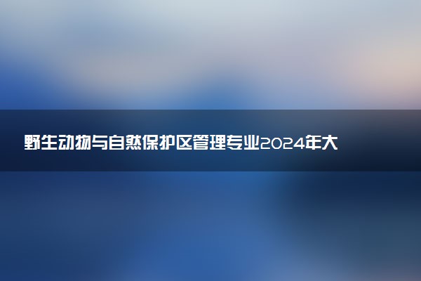 野生动物与自然保护区管理专业2024年大学排名 最好的大学排行榜