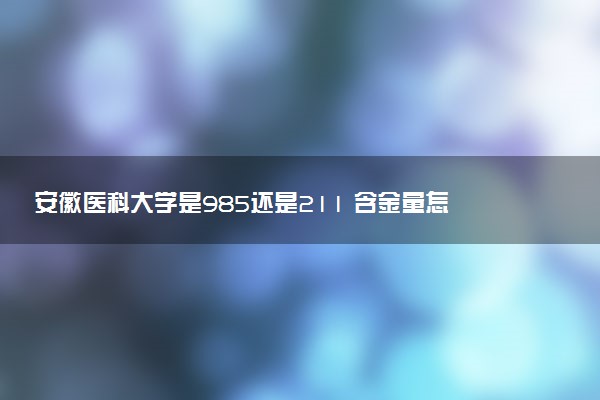 安徽医科大学是985还是211 含金量怎么样