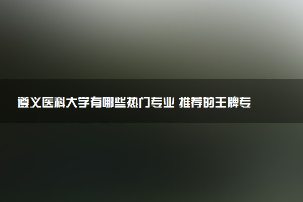 遵义医科大学有哪些热门专业 推荐的王牌专业