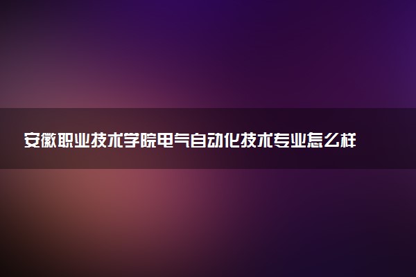 安徽职业技术学院电气自动化技术专业怎么样 录取分数线多少