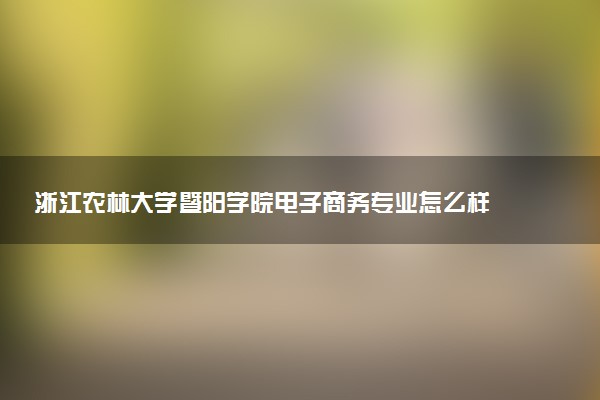 浙江农林大学暨阳学院电子商务专业怎么样 录取分数线多少