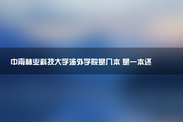 中南林业科技大学涉外学院是几本 是一本还是二本大学