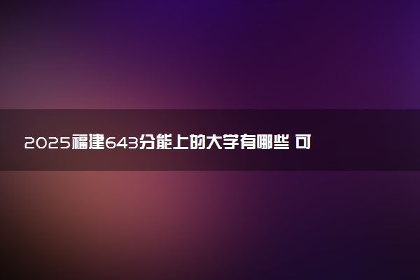 2025福建643分能上的大学有哪些 可以报考院校名单