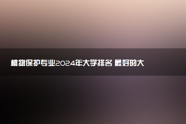 植物保护专业2024年大学排名 最好的大学排行榜