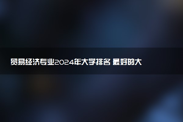 贸易经济专业2024年大学排名 最好的大学排行榜