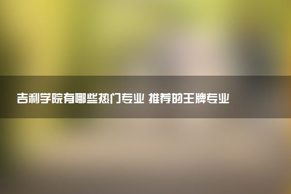 吉利学院有哪些热门专业 推荐的王牌专业