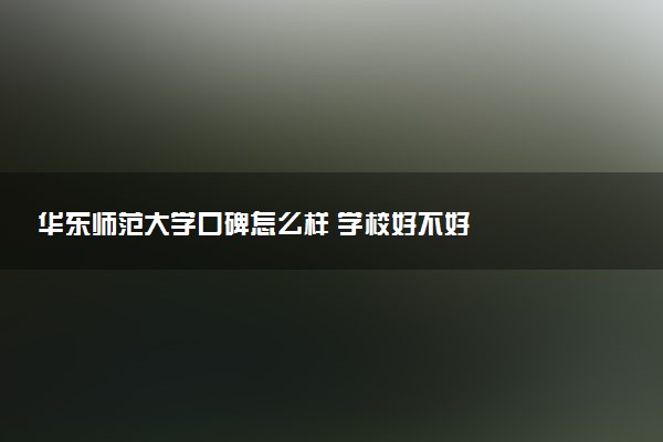 华东师范大学口碑怎么样 学校好不好