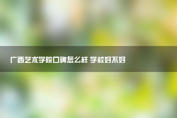 广西艺术学院口碑怎么样 学校好不好