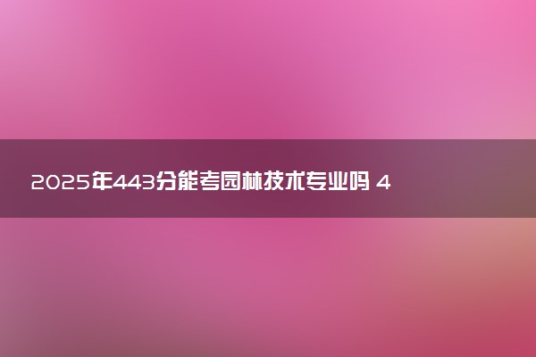 2025年443分能考园林技术专业吗 443分园林技术专业大学推荐